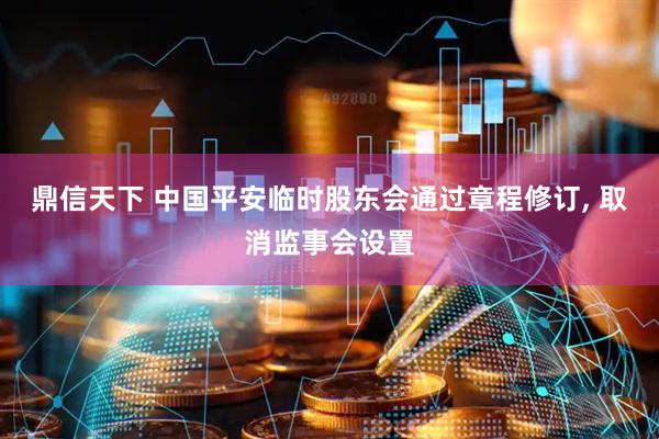 鼎信天下 中国平安临时股东会通过章程修订, 取消监事会设置