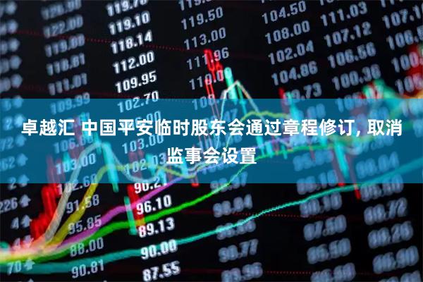 卓越汇 中国平安临时股东会通过章程修订, 取消监事会设置