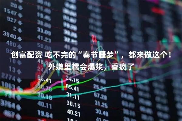 创富配资 吃不完的“春节噩梦”，都来做这个！外嫩里糯会爆浆，香疯了