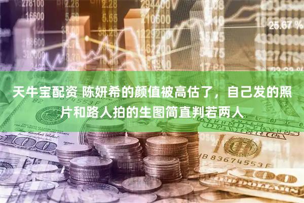 天牛宝配资 陈妍希的颜值被高估了，自己发的照片和路人拍的生图简直判若两人