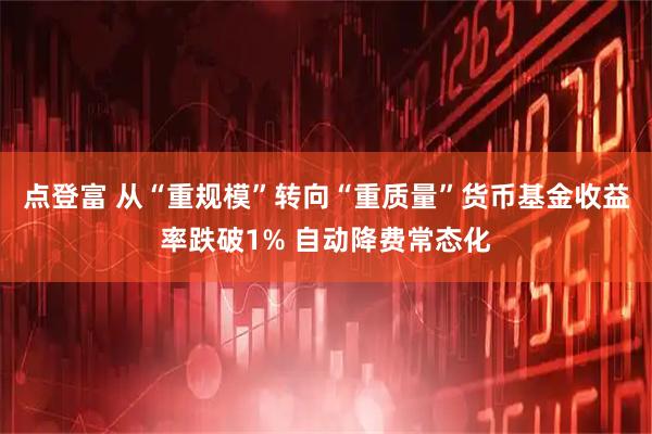 点登富 从“重规模”转向“重质量”货币基金收益率跌破1% 自动降费常态化