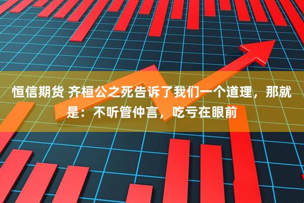 恒信期货 齐桓公之死告诉了我们一个道理，那就是：不听管仲言，吃亏在眼前