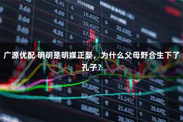 广源优配 明明是明媒正娶，为什么父母野合生下了孔子？