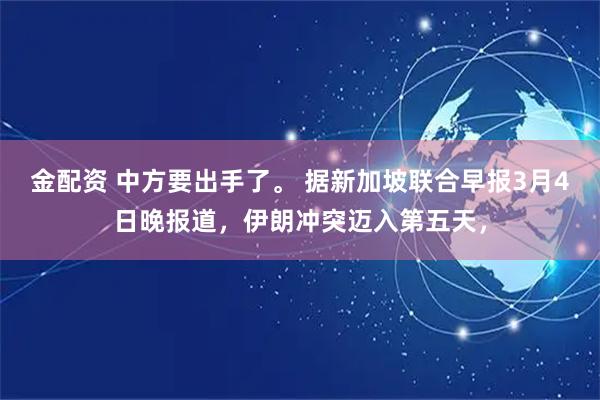金配资 中方要出手了。 据新加坡联合早报3月4日晚报道，伊朗冲突迈入第五天，