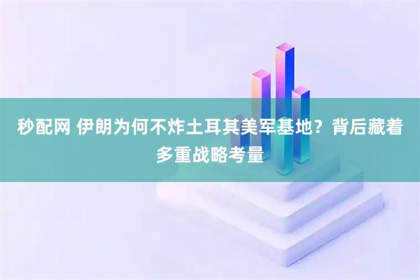 秒配网 伊朗为何不炸土耳其美军基地？背后藏着多重战略考量