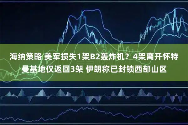 海纳策略 美军损失1架B2轰炸机？4架离开怀特曼基地仅返回3架 伊朗称已封锁西部山区