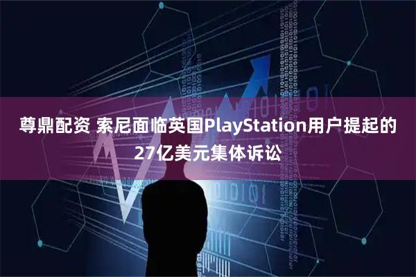尊鼎配资 索尼面临英国PlayStation用户提起的27亿美元集体诉讼