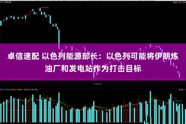 卓信速配 以色列能源部长：以色列可能将伊朗炼油厂和发电站作为打击目标