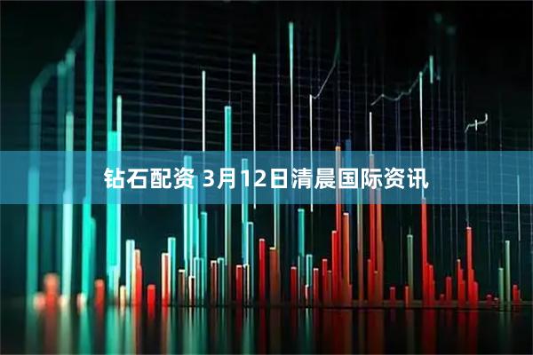 钻石配资 3月12日清晨国际资讯