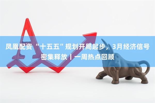 凤凰配资 “十五五”规划开局起步，3月经济信号密集释放丨一周热点回顾