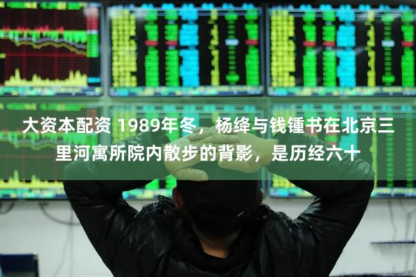 大资本配资 1989年冬，杨绛与钱锺书在北京三里河寓所院内散步的背影，是历经六十