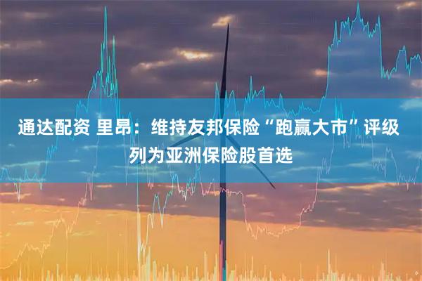 通达配资 里昂：维持友邦保险“跑赢大市”评级 列为亚洲保险股首选