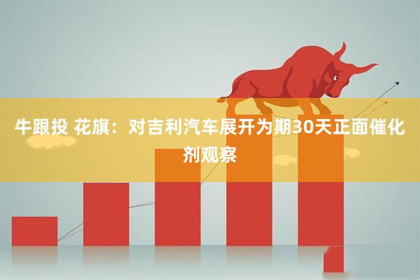 牛跟投 花旗：对吉利汽车展开为期30天正面催化剂观察