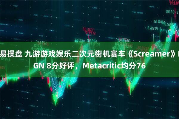 易操盘 九游游戏娱乐二次元街机赛车《Screamer》IGN 8分好评，Metacritic均分76