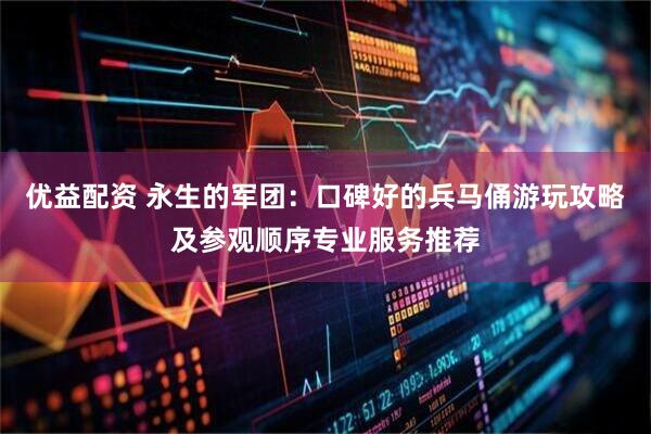 优益配资 永生的军团：口碑好的兵马俑游玩攻略及参观顺序专业服务推荐