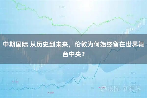 中期国际 从历史到未来，伦敦为何始终留在世界舞台中央？