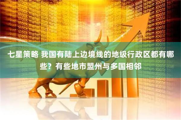 七星策略 我国有陆上边境线的地级行政区都有哪些？有些地市盟州与多国相邻
