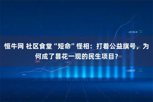 恒牛网 社区食堂“短命”怪相：打着公益旗号，为何成了昙花一现的民生项目？