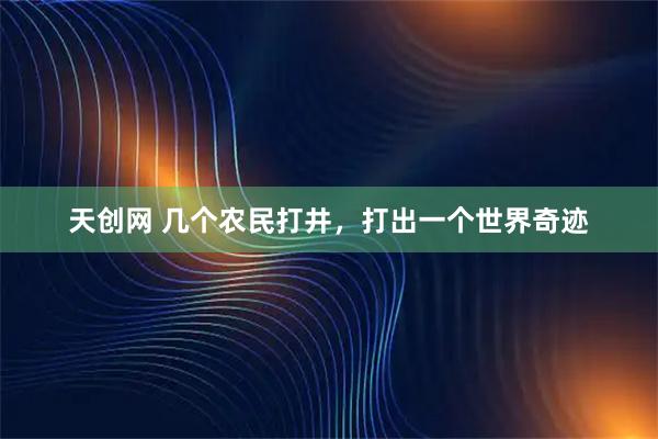 天创网 几个农民打井，打出一个世界奇迹