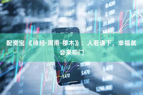 配资宝 《诗经·周南·樛木》：人若谦下，幸福就会来叩门