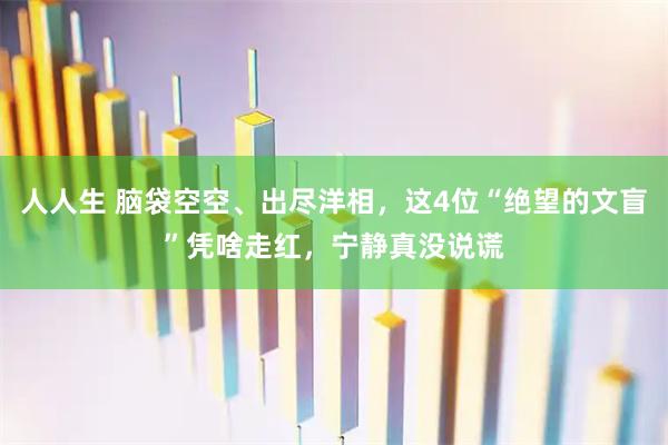 人人生 脑袋空空、出尽洋相，这4位“绝望的文盲”凭啥走红，宁静真没说谎