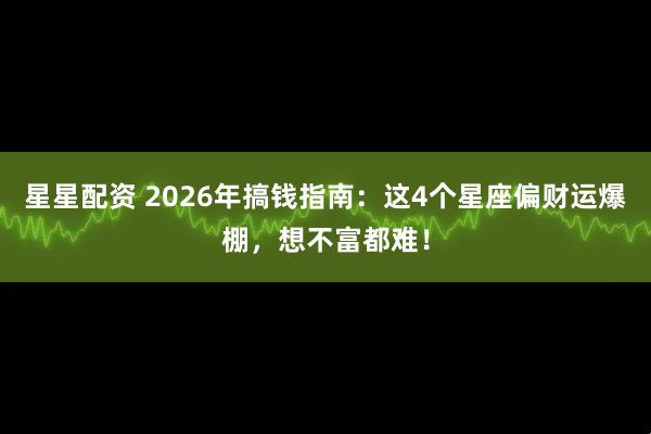 星星配资 2026年搞钱指南：这4个星座偏财运爆棚，想不富都难！
