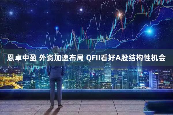 恩卓中盈 外资加速布局 QFII看好A股结构性机会