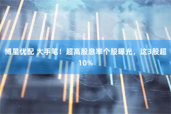 博星优配 大手笔！超高股息率个股曝光，这3股超10%