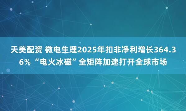 天美配资 微电生理2025年扣非净利增长364.36% “电火冰磁”全矩阵加速打开全球市场