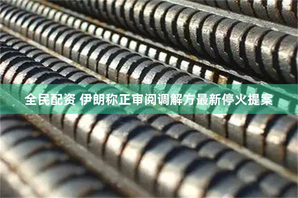 全民配资 伊朗称正审阅调解方最新停火提案