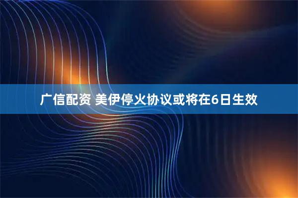 广信配资 美伊停火协议或将在6日生效
