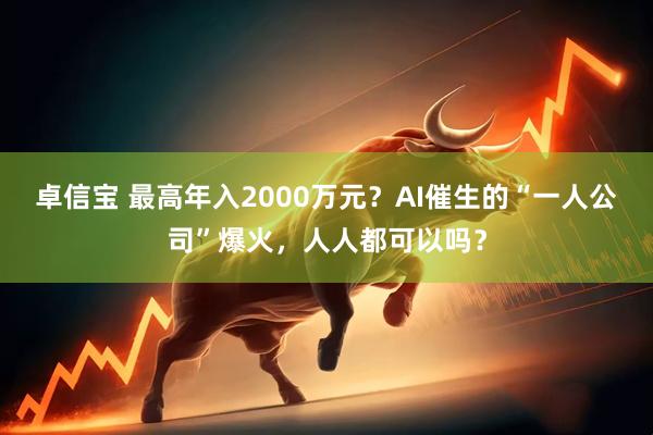 卓信宝 最高年入2000万元？AI催生的“一人公司”爆火，人人都可以吗？