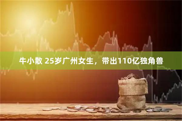 牛小散 25岁广州女生，带出110亿独角兽