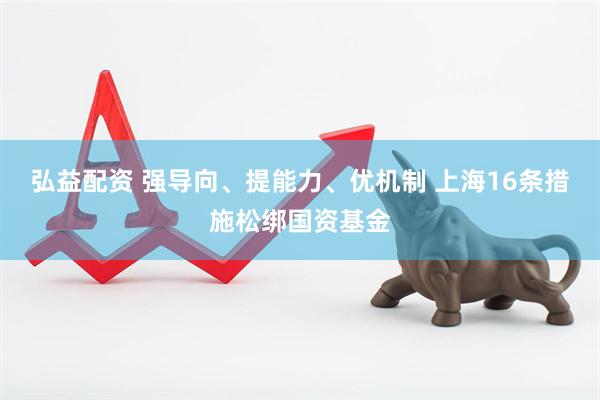 弘益配资 强导向、提能力、优机制 上海16条措施松绑国资基金