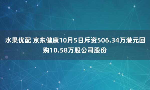 水果优配 京东健康10月5日斥资506.34万港元回购10.58万股公司股份