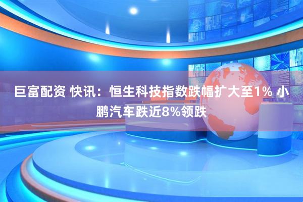 巨富配资 快讯：恒生科技指数跌幅扩大至1% 小鹏汽车跌近8%领跌