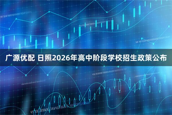 广源优配 日照2026年高中阶段学校招生政策公布