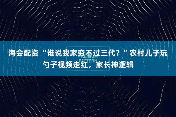海会配资 “谁说我家穷不过三代？”农村儿子玩勺子视频走红，家长神逻辑