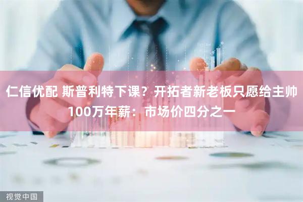 仁信优配 斯普利特下课？开拓者新老板只愿给主帅100万年薪：市场价四分之一