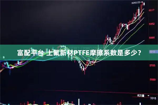 富配平台 上氟新材PTFE摩擦系数是多少？