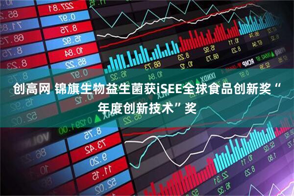 创高网 锦旗生物益生菌获iSEE全球食品创新奖“年度创新技术”奖