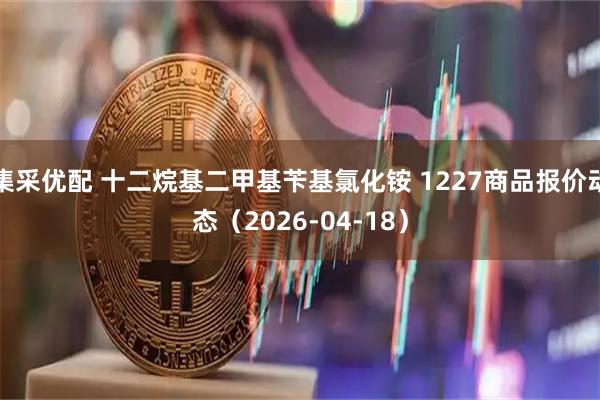 集采优配 十二烷基二甲基苄基氯化铵 1227商品报价动态（2026-04-18）