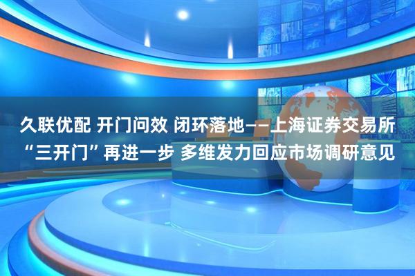 久联优配 开门问效 闭环落地——上海证券交易所“三开门”再进一步 多维发力回应市场调研意见