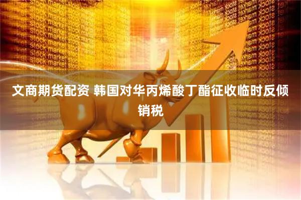文商期货配资 韩国对华丙烯酸丁酯征收临时反倾销税