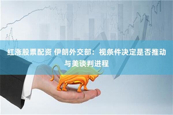 红涨股票配资 伊朗外交部：视条件决定是否推动与美谈判进程