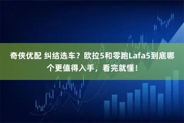 奇侠优配 纠结选车？欧拉5和零跑Lafa5到底哪个更值得入手，看完就懂！