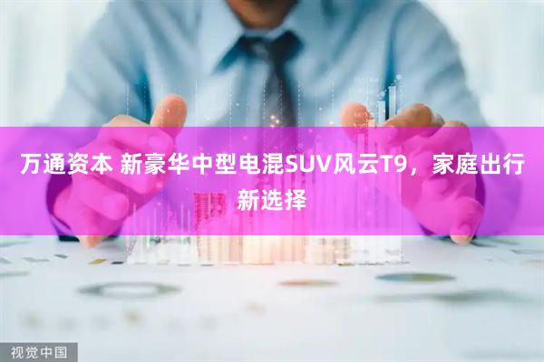 万通资本 新豪华中型电混SUV风云T9，家庭出行新选择