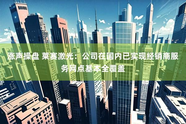 涨声操盘 莱赛激光：公司在国内已实现经销商服务网点基本全覆盖