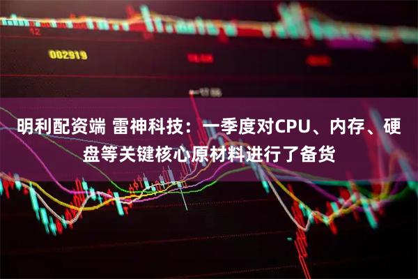 明利配资端 雷神科技：一季度对CPU、内存、硬盘等关键核心原材料进行了备货
