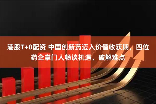港股T+0配资 中国创新药迈入价值收获期，四位药企掌门人畅谈机遇、破解难点
